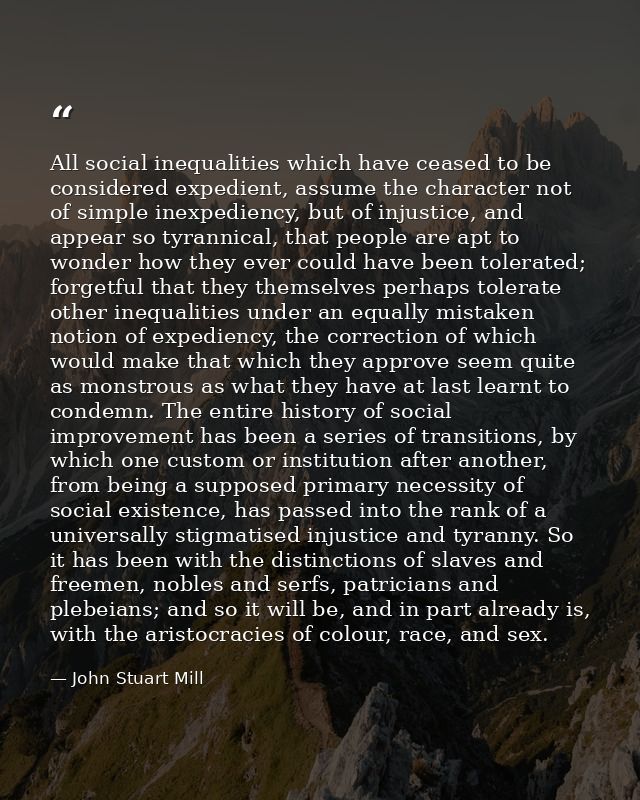 All social inequalities which have ceased to be considered expedient, assume the character not of simple inexpediency, b — John Stuart Mill