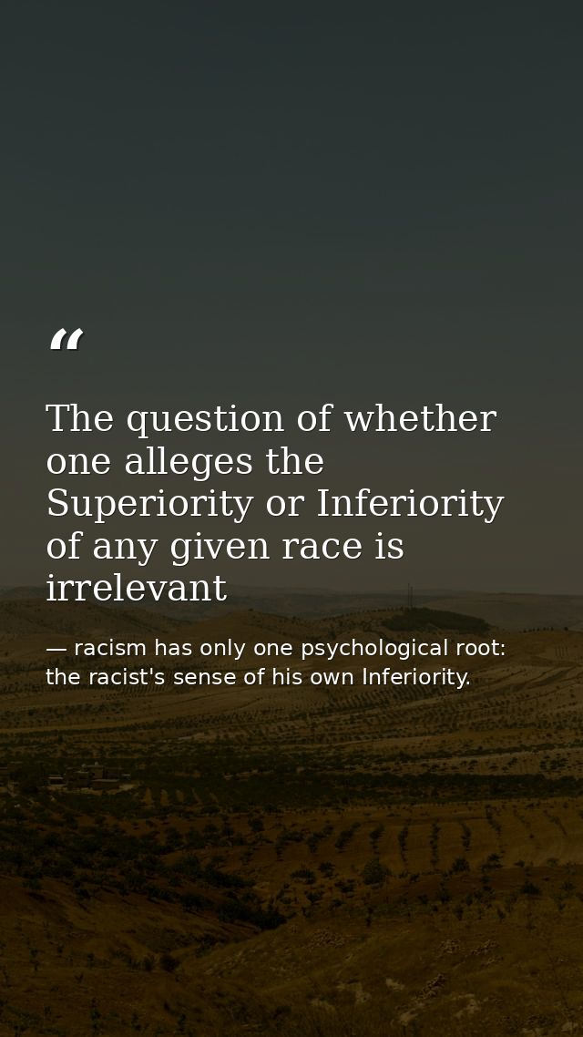 The question of whether one alleges the Superiority or Inferiority of any given race is irrelevant — racism has only one psychological root: the racist's sense of his own Inferiority.