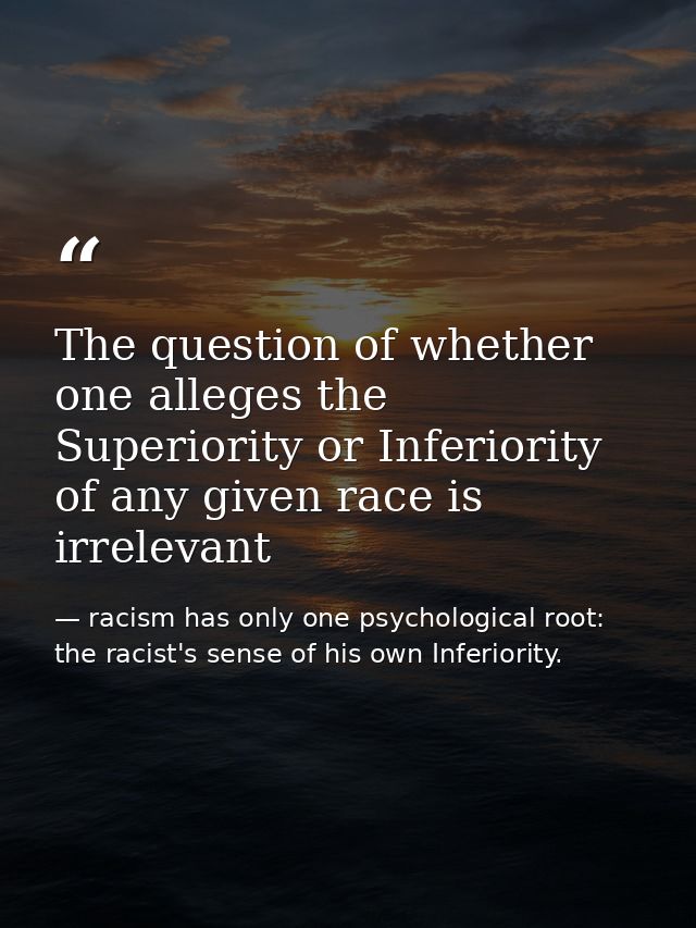 The question of whether one alleges the Superiority or Inferiority of any given race is irrelevant — racism has only one psychological root: the racist's sense of his own Inferiority.