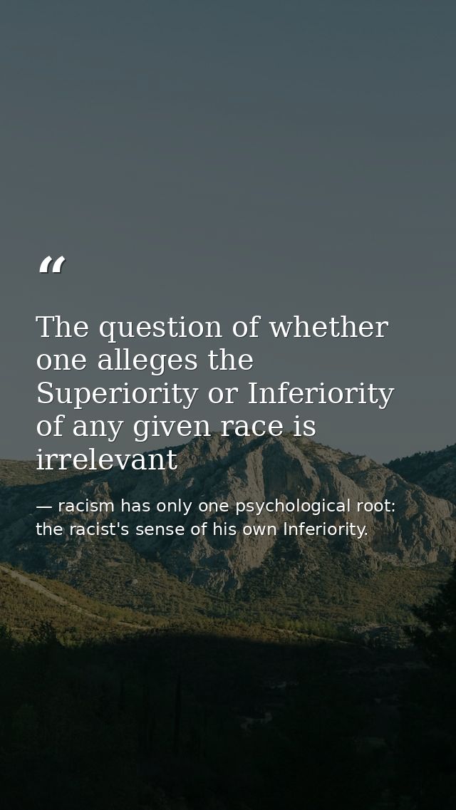 The question of whether one alleges the Superiority or Inferiority of any given race is irrelevant — racism has only one psychological root: the racist's sense of his own Inferiority.