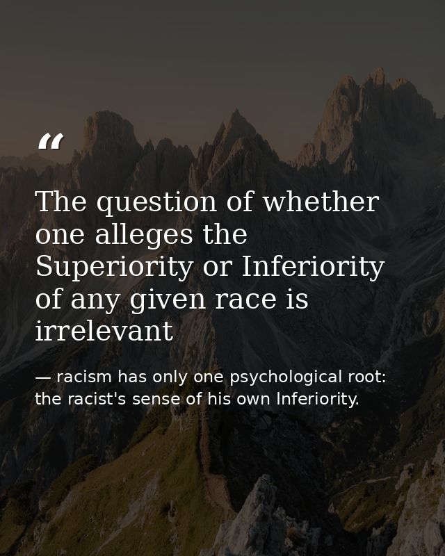 The question of whether one alleges the Superiority or Inferiority of any given race is irrelevant — racism has only one psychological root: the racist's sense of his own Inferiority.