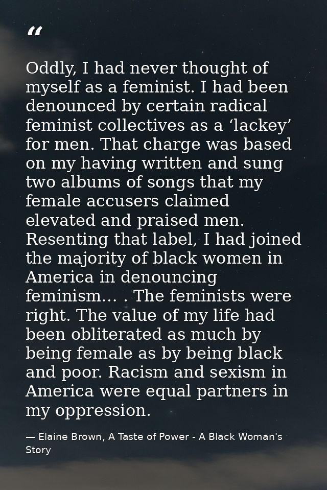 Oddly, I had never thought of myself as a feminist. I had been denounced by certain radical feminist collectives as a ‘l — Elaine Brown, A Taste of Power - A Black Woman's Story