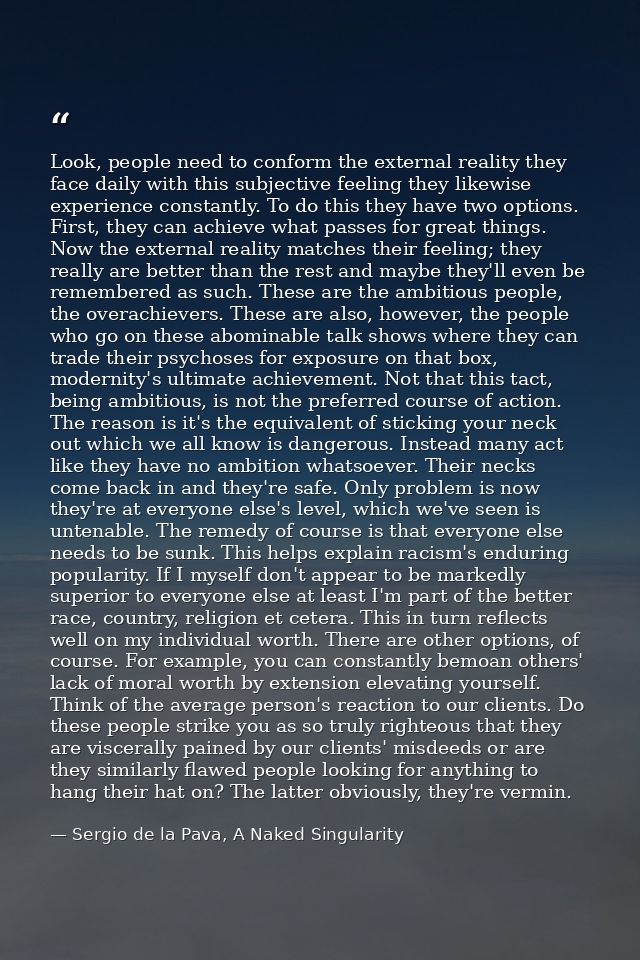 Look, people need to conform the external reality they face daily with this subjective feeling they likewise experience  — Sergio de la Pava, A Naked Singularity