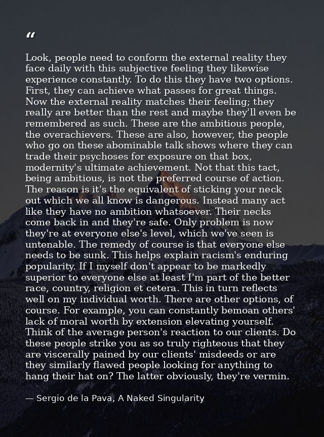 Look, people need to conform the external reality they face daily with this subjective feeling they likewise experience  — Sergio de la Pava, A Naked Singularity