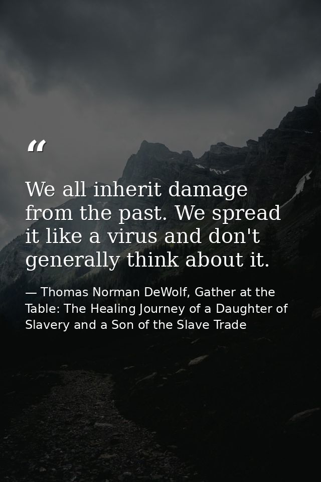 We all inherit damage from the past. We spread it like a virus and don't generally think about it. — Thomas Norman DeWolf, Gather at the Table: The Healing Journey of a Daughter of Slavery and a Son of the Slave Trade