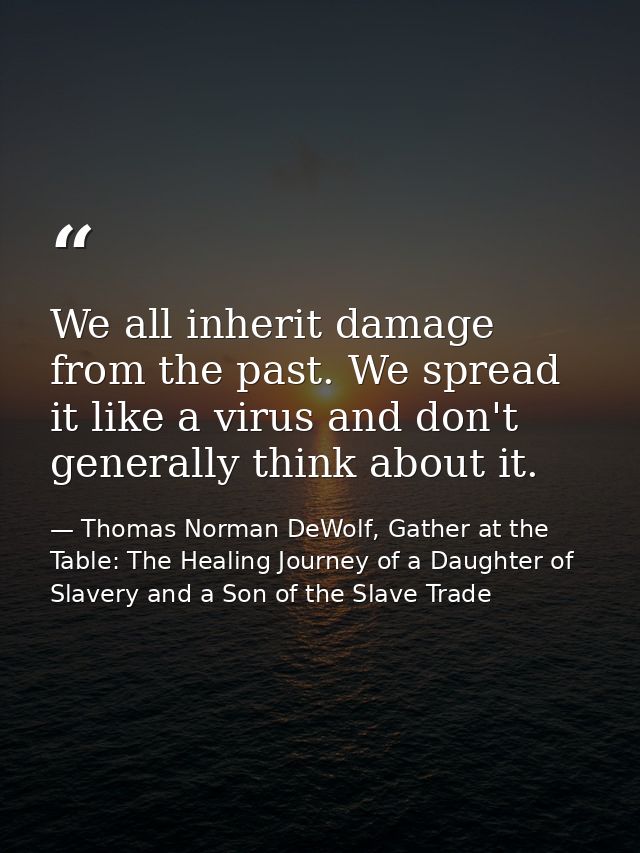 We all inherit damage from the past. We spread it like a virus and don't generally think about it. — Thomas Norman DeWolf, Gather at the Table: The Healing Journey of a Daughter of Slavery and a Son of the Slave Trade