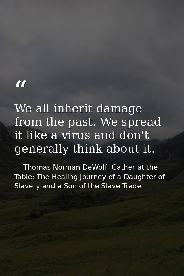 We all inherit damage from the past. We spread it like a virus and don't generally think about it. — Thomas Norman DeWolf, Gather at the Table: The Healing Journey of a Daughter of Slavery and a Son of the Slave Trade