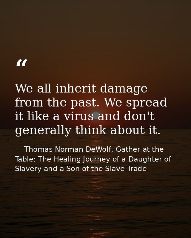 We all inherit damage from the past. We spread it like a virus and don't generally think about it. — Thomas Norman DeWolf, Gather at the Table: The Healing Journey of a Daughter of Slavery and a Son of the Slave Trade