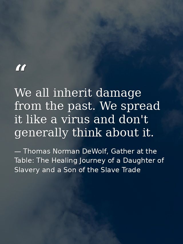 We all inherit damage from the past. We spread it like a virus and don't generally think about it. — Thomas Norman DeWolf, Gather at the Table: The Healing Journey of a Daughter of Slavery and a Son of the Slave Trade