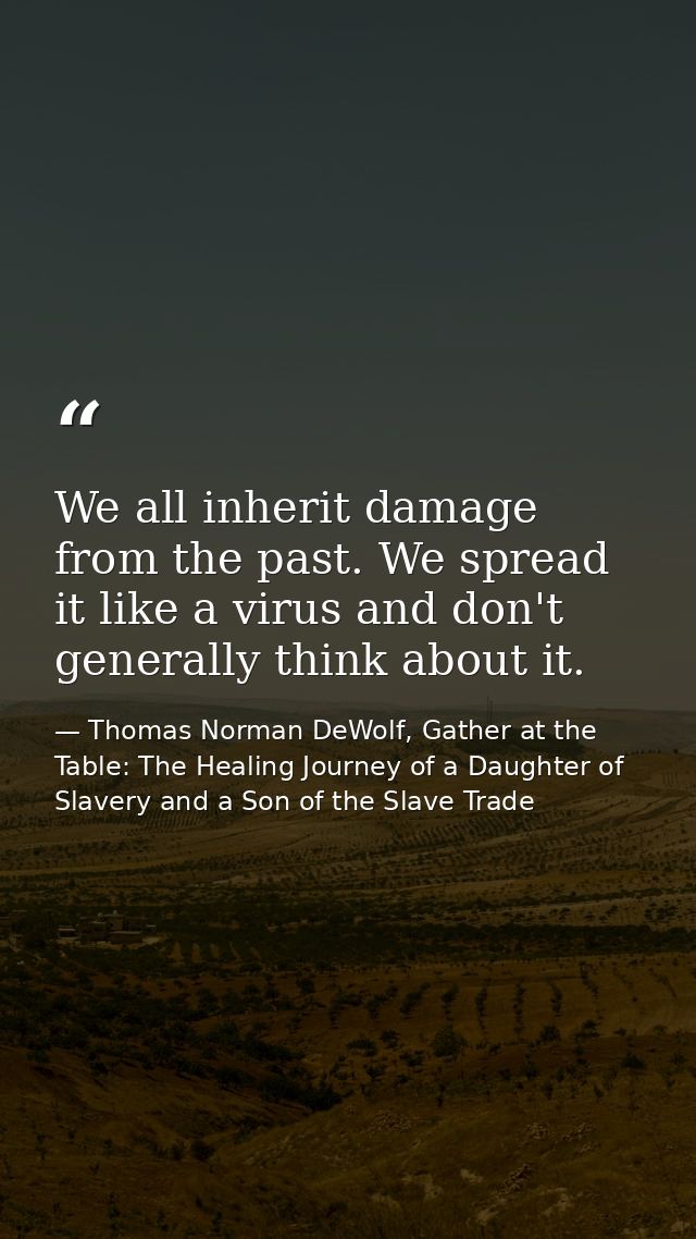 We all inherit damage from the past. We spread it like a virus and don't generally think about it. — Thomas Norman DeWolf, Gather at the Table: The Healing Journey of a Daughter of Slavery and a Son of the Slave Trade