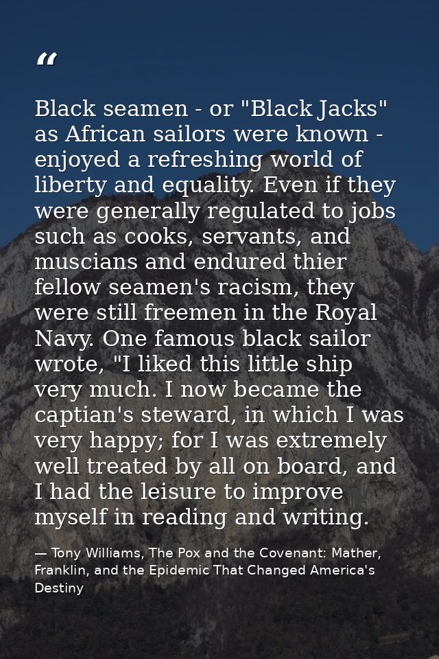Black seamen - or "Black Jacks" as African sailors were known - enjoyed a refreshing world of liberty and equality. Even — Tony Williams, The Pox and the Covenant: Mather, Franklin, and the Epidemic That Changed America's Destiny