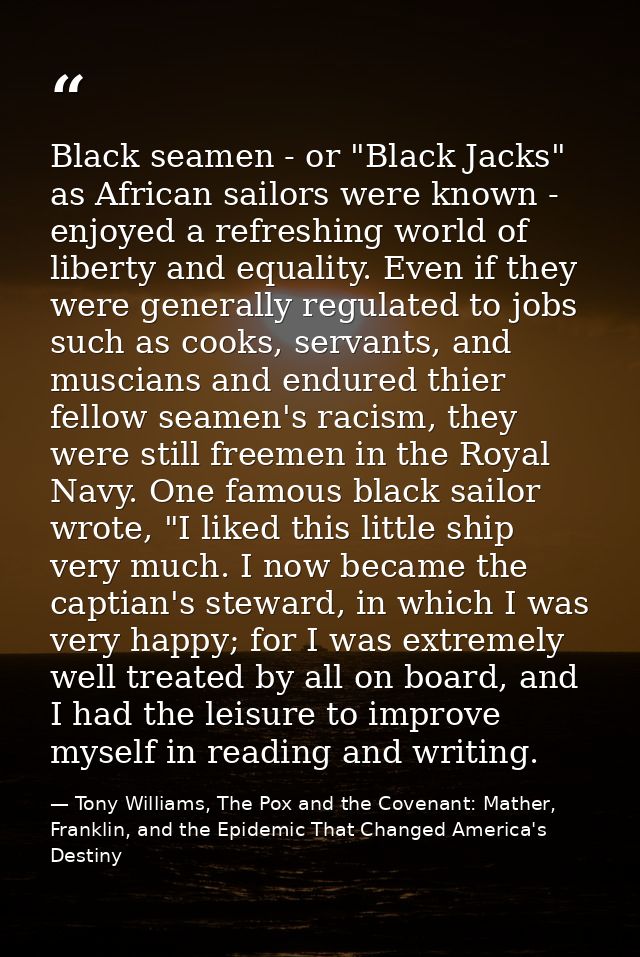 Black seamen - or "Black Jacks" as African sailors were known - enjoyed a refreshing world of liberty and equality. Even — Tony Williams, The Pox and the Covenant: Mather, Franklin, and the Epidemic That Changed America's Destiny