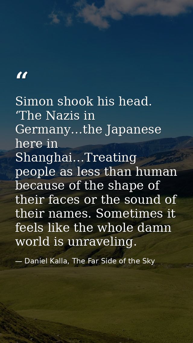 Simon shook his head. ‘The Nazis in Germany…the Japanese here in Shanghai…Treating people as less than human because of  — Daniel Kalla, The Far Side of the Sky