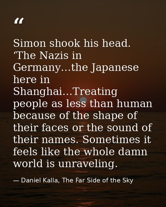 Simon shook his head. ‘The Nazis in Germany…the Japanese here in Shanghai…Treating people as less than human because of  — Daniel Kalla, The Far Side of the Sky