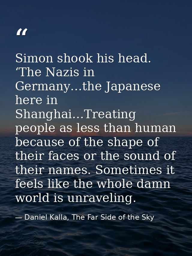 Simon shook his head. ‘The Nazis in Germany…the Japanese here in Shanghai…Treating people as less than human because of  — Daniel Kalla, The Far Side of the Sky