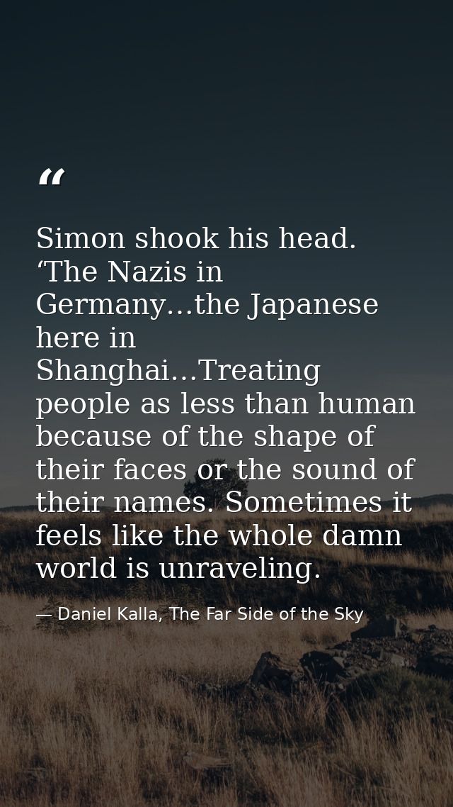 Simon shook his head. ‘The Nazis in Germany…the Japanese here in Shanghai…Treating people as less than human because of  — Daniel Kalla, The Far Side of the Sky