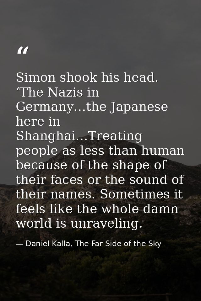 Simon shook his head. ‘The Nazis in Germany…the Japanese here in Shanghai…Treating people as less than human because of  — Daniel Kalla, The Far Side of the Sky