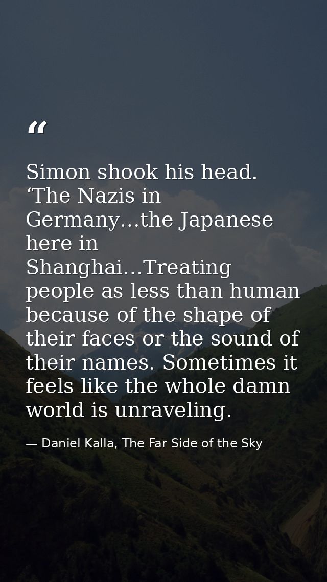 Simon shook his head. ‘The Nazis in Germany…the Japanese here in Shanghai…Treating people as less than human because of  — Daniel Kalla, The Far Side of the Sky