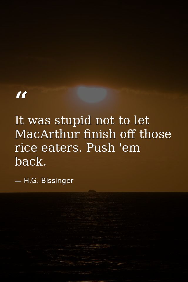 It was stupid not to let MacArthur finish off those rice eaters. Push 'em back. — H.G. Bissinger