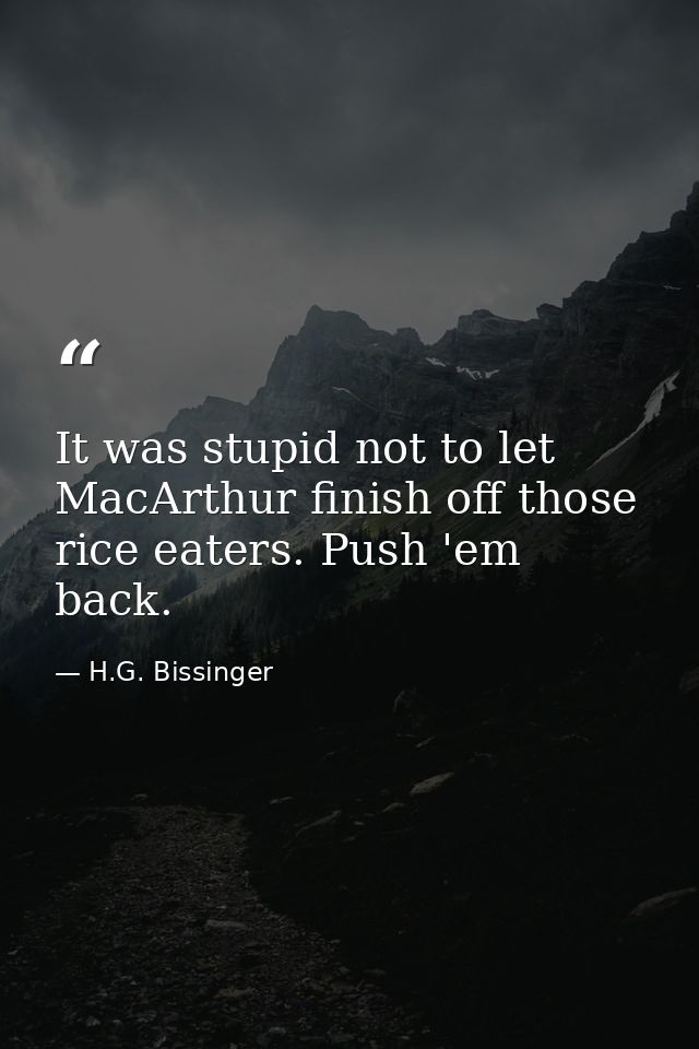 It was stupid not to let MacArthur finish off those rice eaters. Push 'em back. — H.G. Bissinger