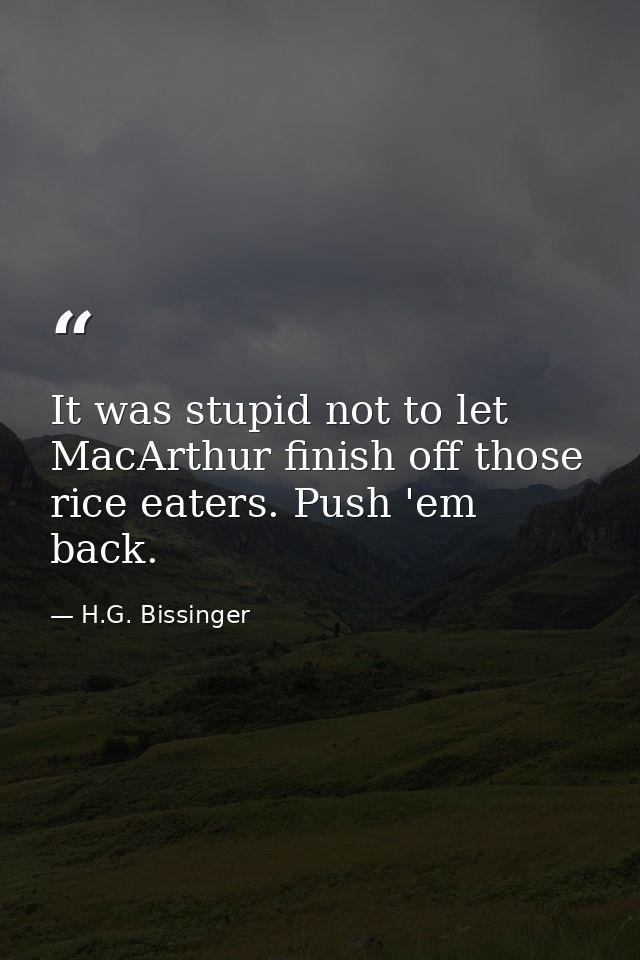 It was stupid not to let MacArthur finish off those rice eaters. Push 'em back. — H.G. Bissinger