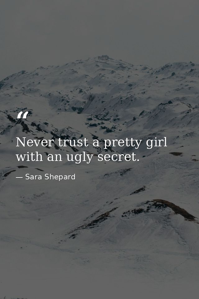 Never trust a pretty girl with an ugly secret. — Sara Shepard