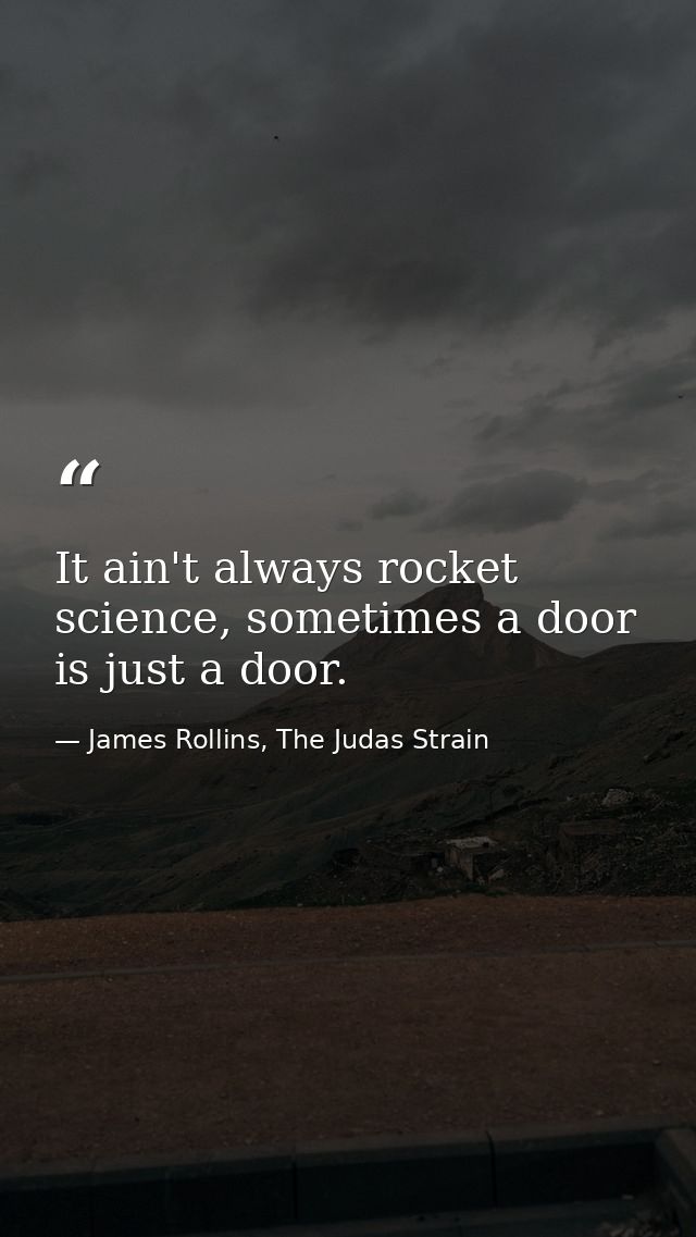 It ain't always rocket science, sometimes a door is just a door. — James Rollins, The Judas Strain