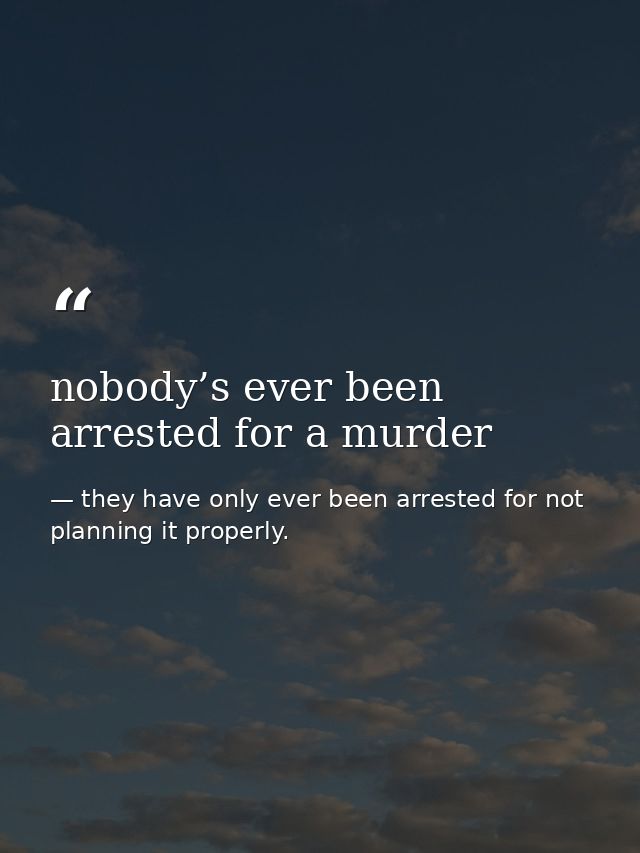 nobody’s ever been arrested for a murder — they have only ever been arrested for not planning it properly.