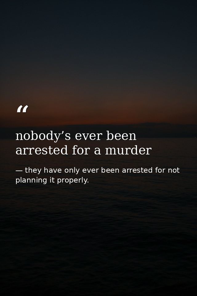 nobody’s ever been arrested for a murder — they have only ever been arrested for not planning it properly.
