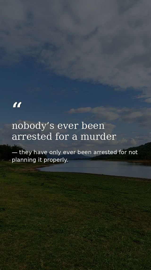 nobody’s ever been arrested for a murder — they have only ever been arrested for not planning it properly.