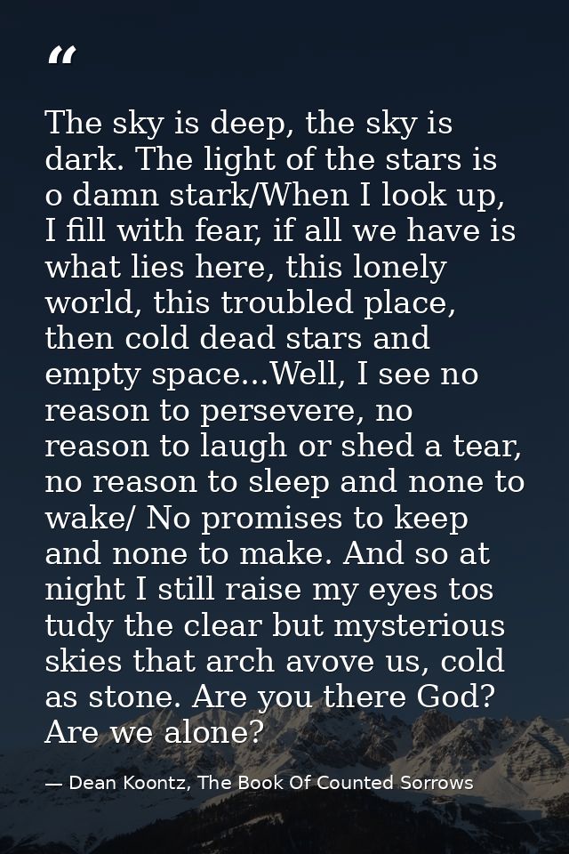The sky is deep, the sky is dark. The light of the stars is o damn stark/When I look up, I fill with fear, if all we hav — Dean Koontz, The Book Of Counted Sorrows