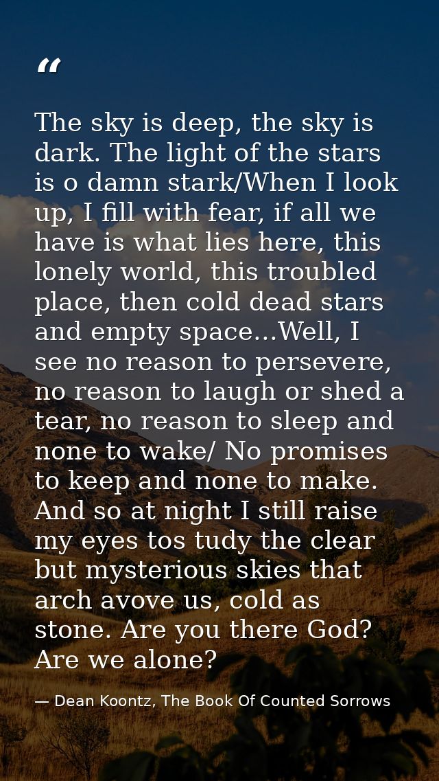 The sky is deep, the sky is dark. The light of the stars is o damn stark/When I look up, I fill with fear, if all we hav — Dean Koontz, The Book Of Counted Sorrows