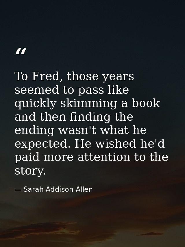 To Fred, those years seemed to pass like quickly skimming a book and then finding the ending wasn't what he expected. He — Sarah Addison Allen