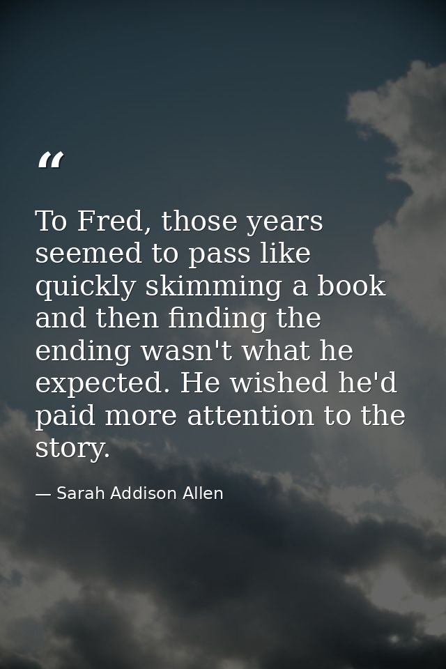 To Fred, those years seemed to pass like quickly skimming a book and then finding the ending wasn't what he expected. He — Sarah Addison Allen
