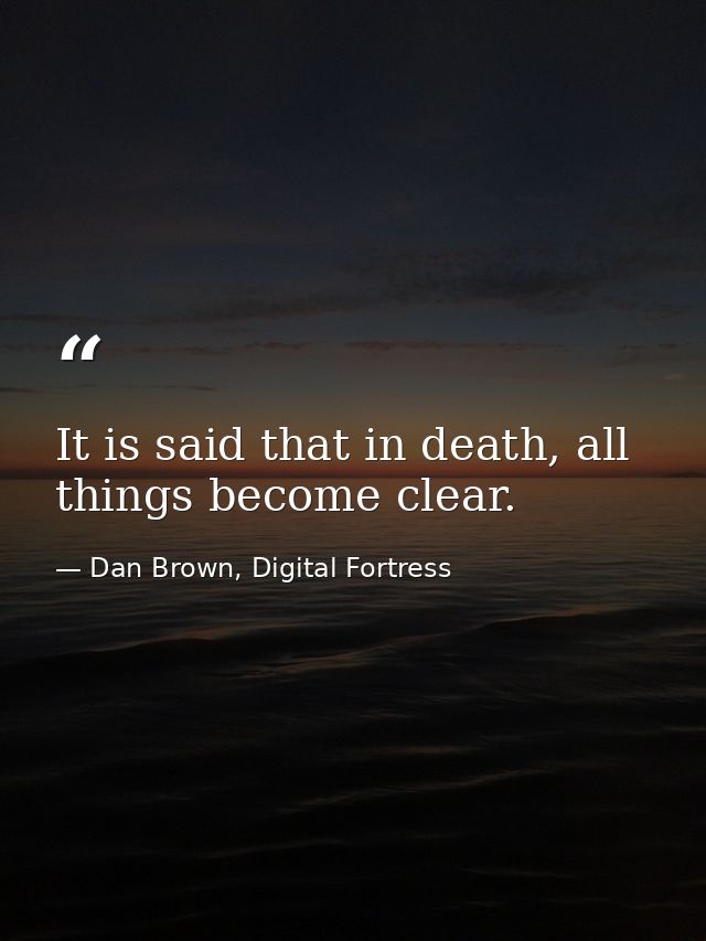 It is said that in death, all things become clear. — Dan Brown, Digital Fortress