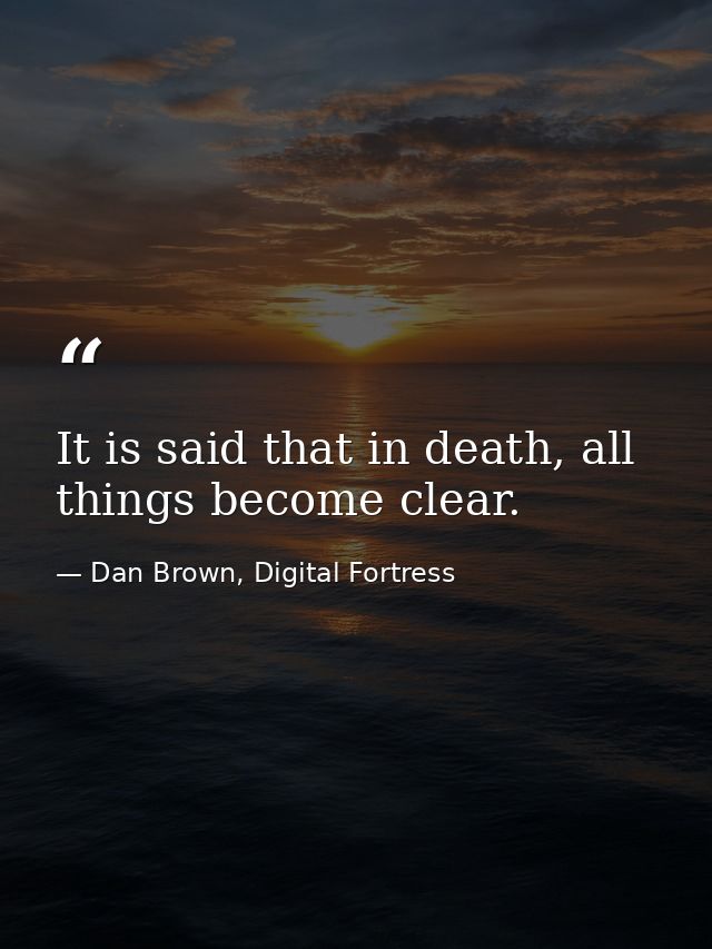 It is said that in death, all things become clear. — Dan Brown, Digital Fortress