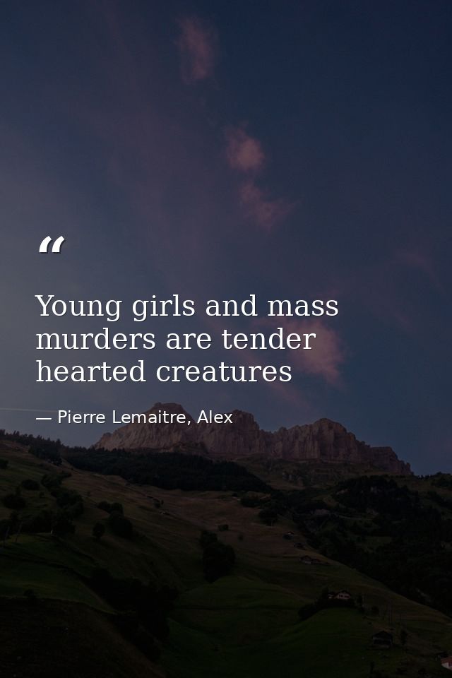 Young girls and mass murders are tender hearted creatures — Pierre Lemaitre, Alex