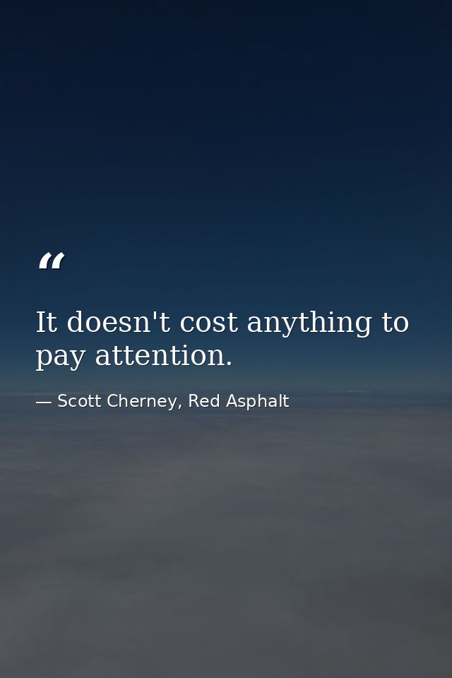 It doesn't cost anything to pay attention. — Scott Cherney, Red Asphalt