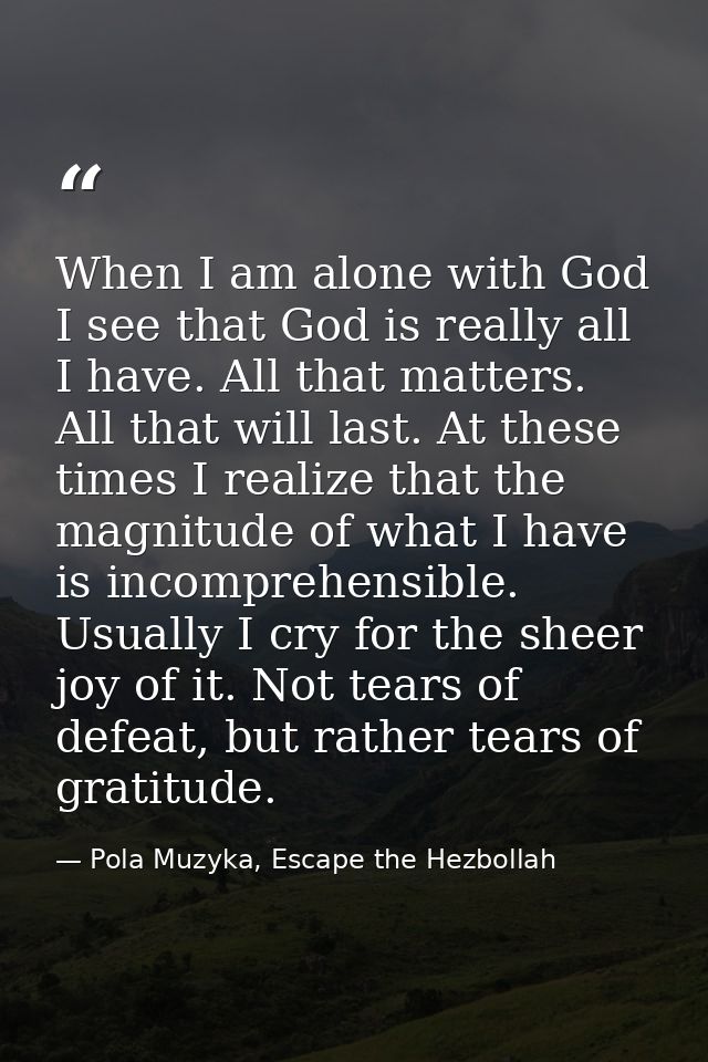 When I am alone with God I see that God is really all I have. All that matters. All that will last. At these times I rea — Pola Muzyka, Escape the Hezbollah