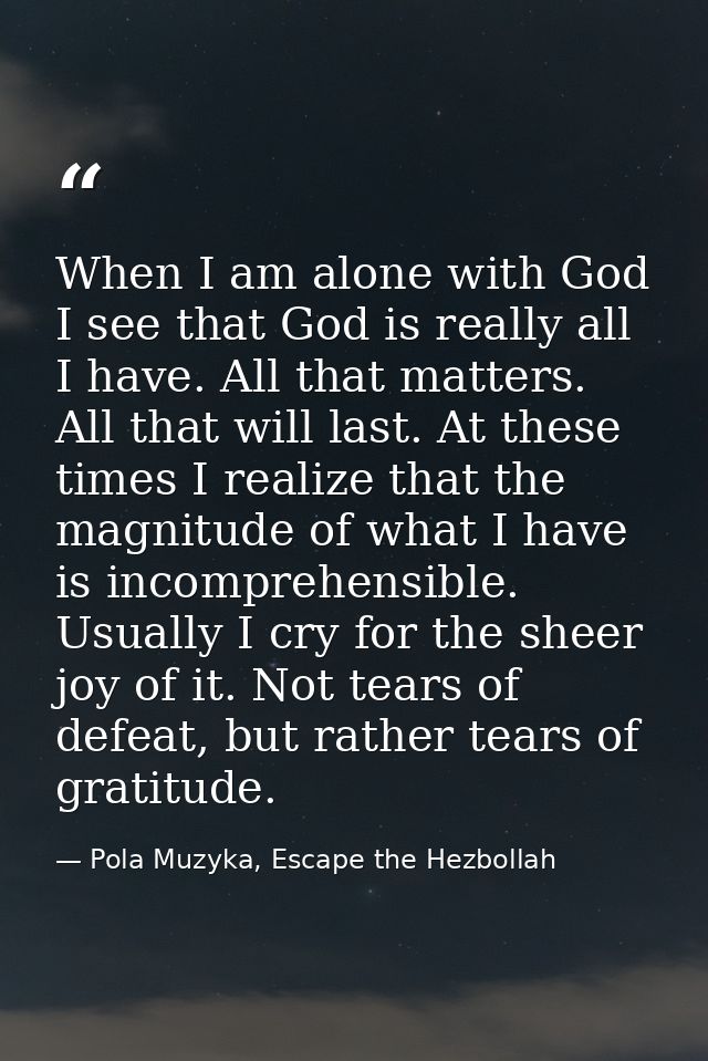 When I am alone with God I see that God is really all I have. All that matters. All that will last. At these times I rea — Pola Muzyka, Escape the Hezbollah