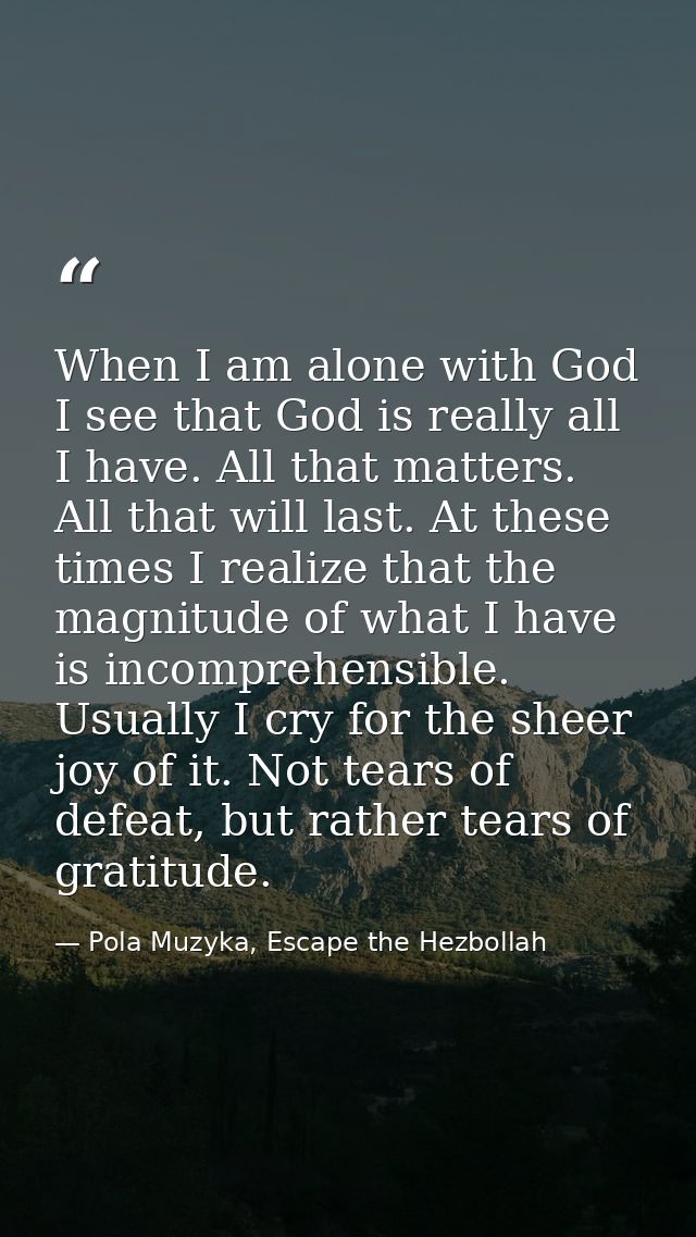 When I am alone with God I see that God is really all I have. All that matters. All that will last. At these times I rea — Pola Muzyka, Escape the Hezbollah