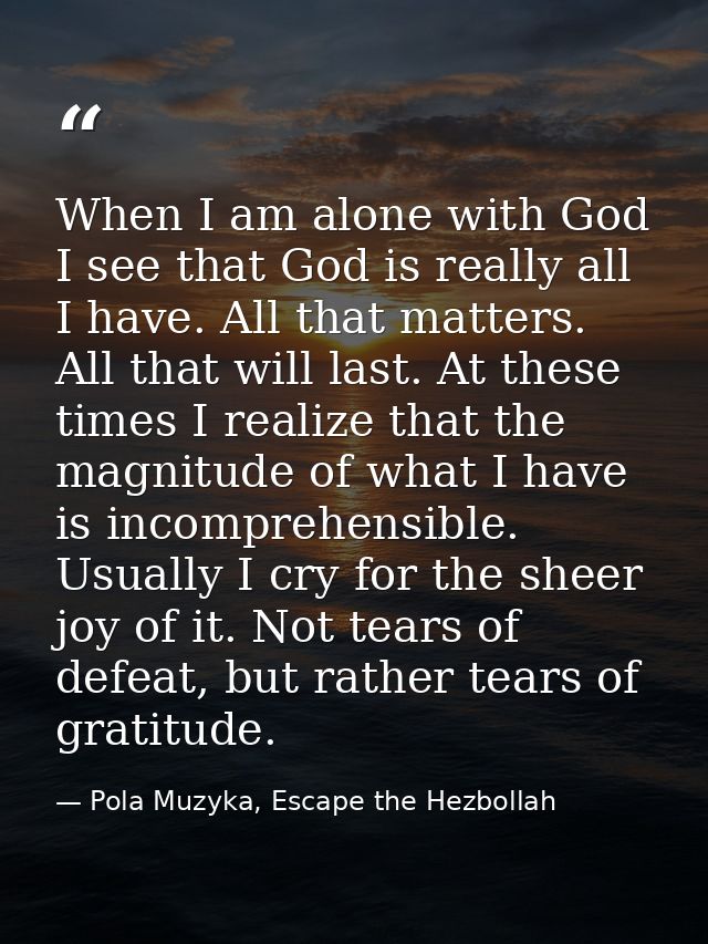 When I am alone with God I see that God is really all I have. All that matters. All that will last. At these times I rea — Pola Muzyka, Escape the Hezbollah