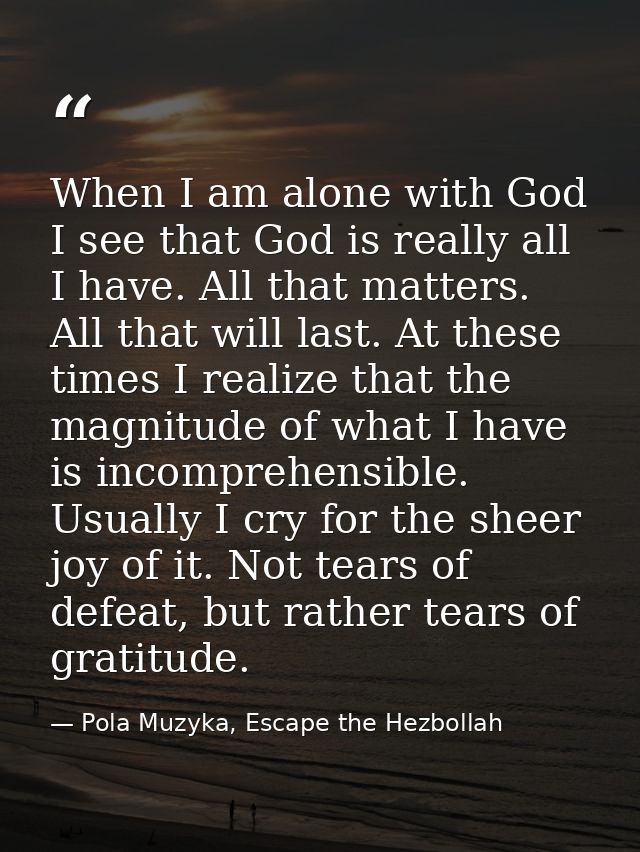 When I am alone with God I see that God is really all I have. All that matters. All that will last. At these times I rea — Pola Muzyka, Escape the Hezbollah