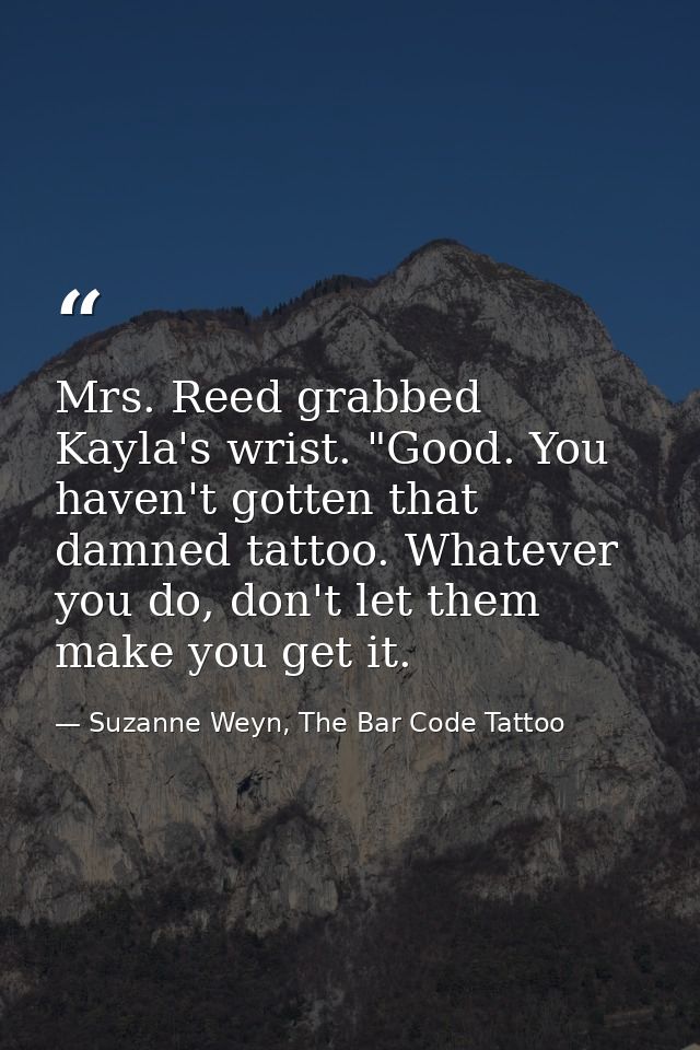 Mrs. Reed grabbed Kayla's wrist. "Good. You haven't gotten that damned tattoo. Whatever you do, don't let them make you  — Suzanne Weyn, The Bar Code Tattoo