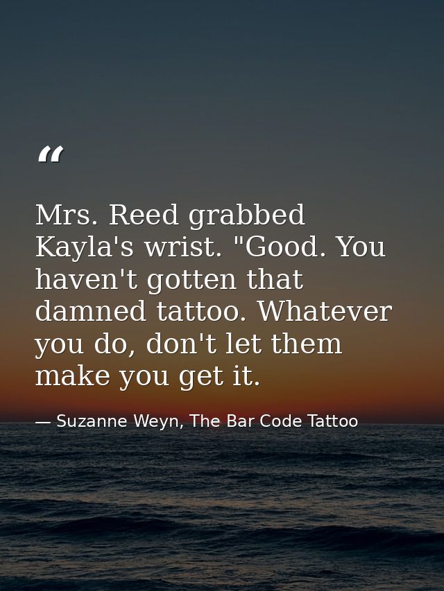 Mrs. Reed grabbed Kayla's wrist. "Good. You haven't gotten that damned tattoo. Whatever you do, don't let them make you  — Suzanne Weyn, The Bar Code Tattoo
