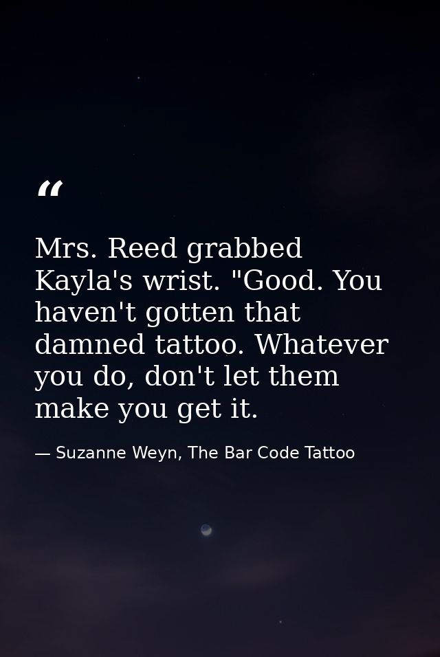 Mrs. Reed grabbed Kayla's wrist. "Good. You haven't gotten that damned tattoo. Whatever you do, don't let them make you  — Suzanne Weyn, The Bar Code Tattoo