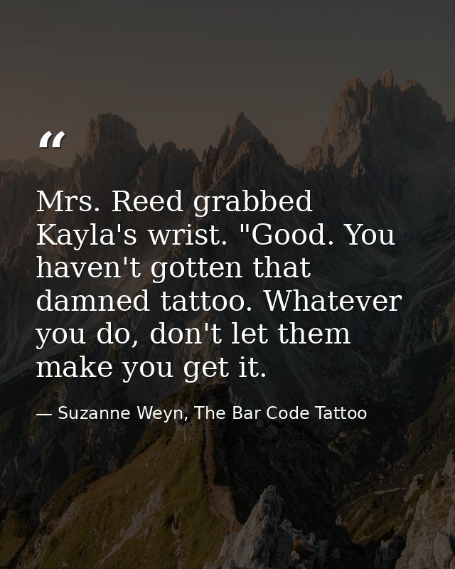 Mrs. Reed grabbed Kayla's wrist. "Good. You haven't gotten that damned tattoo. Whatever you do, don't let them make you  — Suzanne Weyn, The Bar Code Tattoo