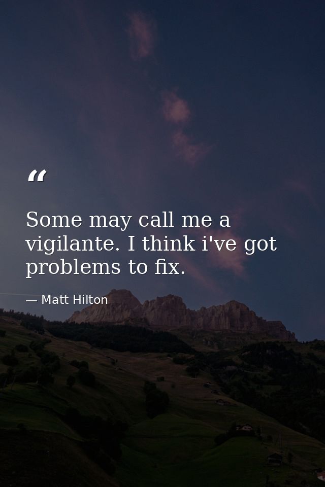 Some may call me a vigilante. I think i've got problems to fix. — Matt Hilton