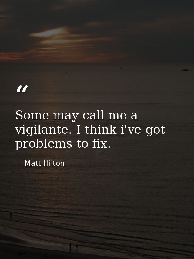 Some may call me a vigilante. I think i've got problems to fix. — Matt Hilton