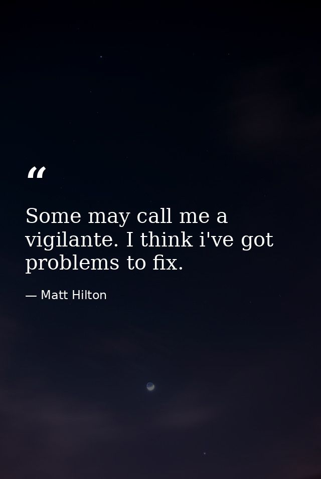 Some may call me a vigilante. I think i've got problems to fix. — Matt Hilton